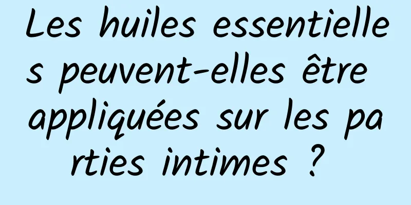 Les huiles essentielles peuvent-elles être appliquées sur les parties intimes ? 