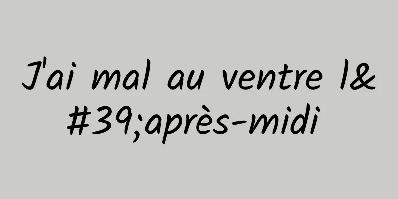 J'ai mal au ventre l'après-midi 