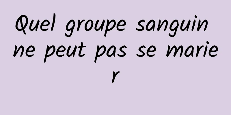 Quel groupe sanguin ne peut pas se marier