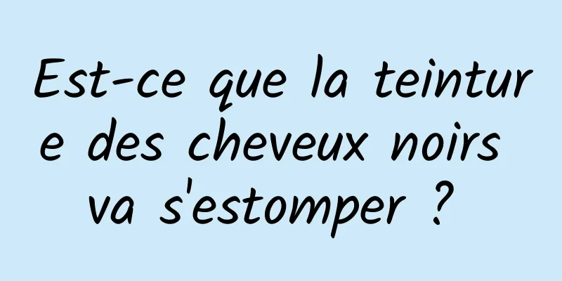 Est-ce que la teinture des cheveux noirs va s'estomper ? 