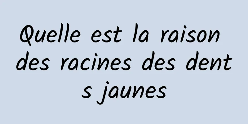 Quelle est la raison des racines des dents jaunes