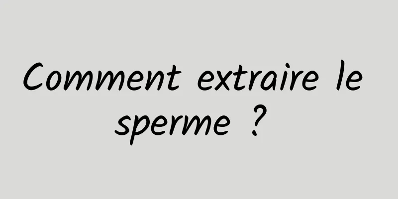 Comment extraire le sperme ? 