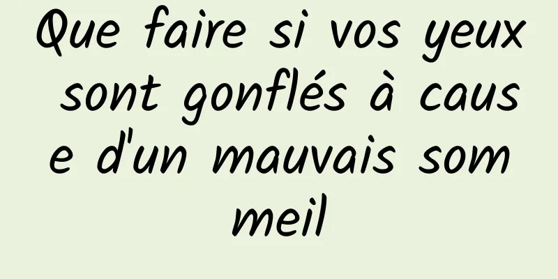 Que faire si vos yeux sont gonflés à cause d'un mauvais sommeil