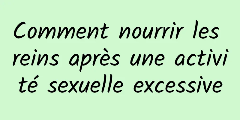 Comment nourrir les reins après une activité sexuelle excessive