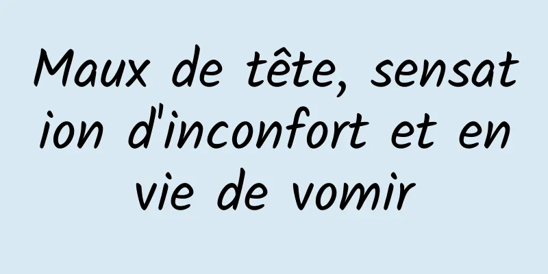 Maux de tête, sensation d'inconfort et envie de vomir