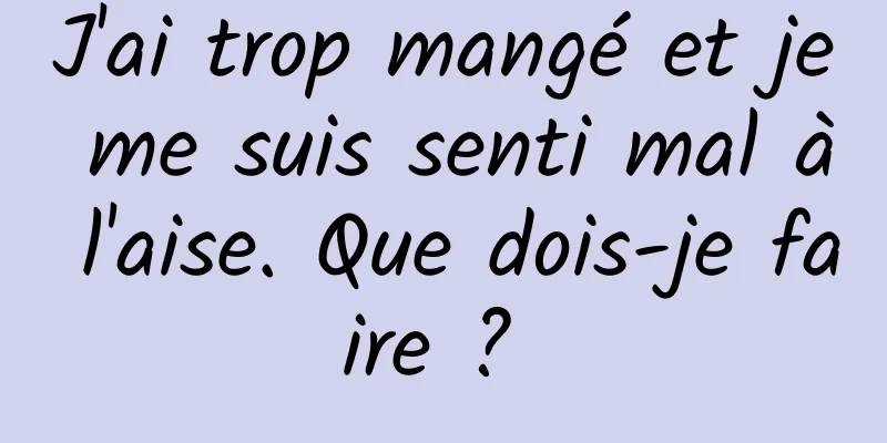 J'ai trop mangé et je me suis senti mal à l'aise. Que dois-je faire ? 