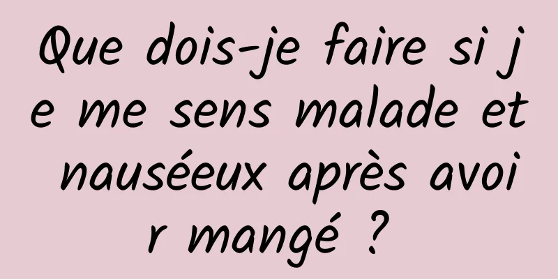 Que dois-je faire si je me sens malade et nauséeux après avoir mangé ? 