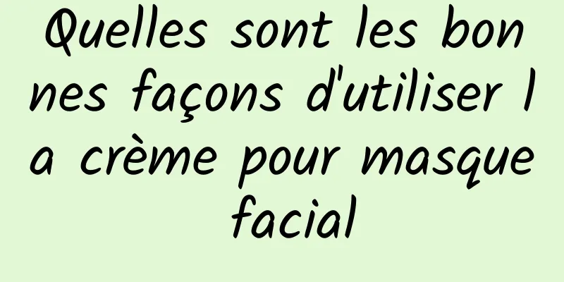 Quelles sont les bonnes façons d'utiliser la crème pour masque facial