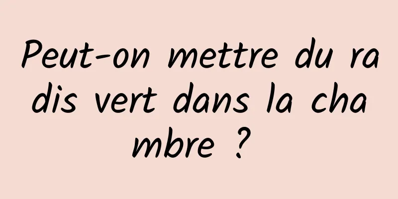 Peut-on mettre du radis vert dans la chambre ? 