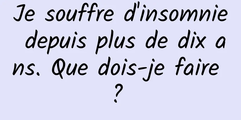 Je souffre d'insomnie depuis plus de dix ans. Que dois-je faire ? 