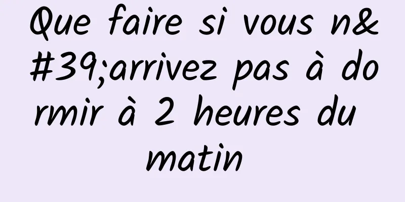 Que faire si vous n'arrivez pas à dormir à 2 heures du matin 