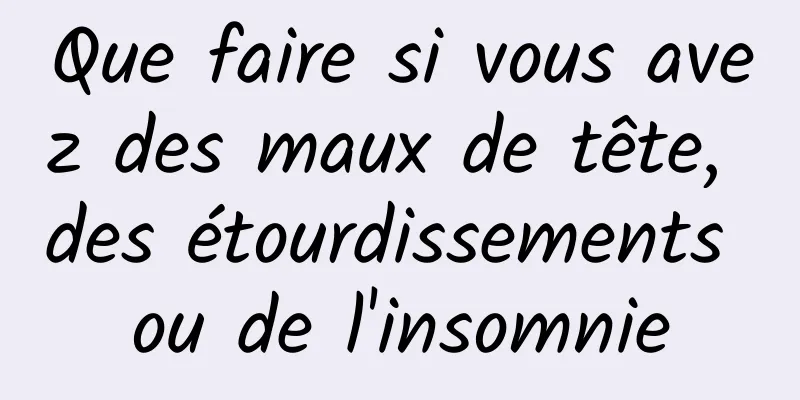 Que faire si vous avez des maux de tête, des étourdissements ou de l'insomnie