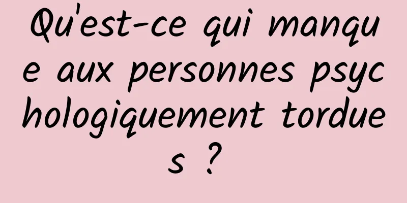 Qu'est-ce qui manque aux personnes psychologiquement tordues ? 