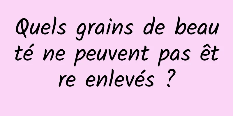 Quels grains de beauté ne peuvent pas être enlevés ?