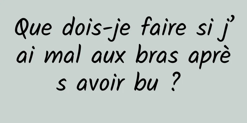 Que dois-je faire si j’ai mal aux bras après avoir bu ? 