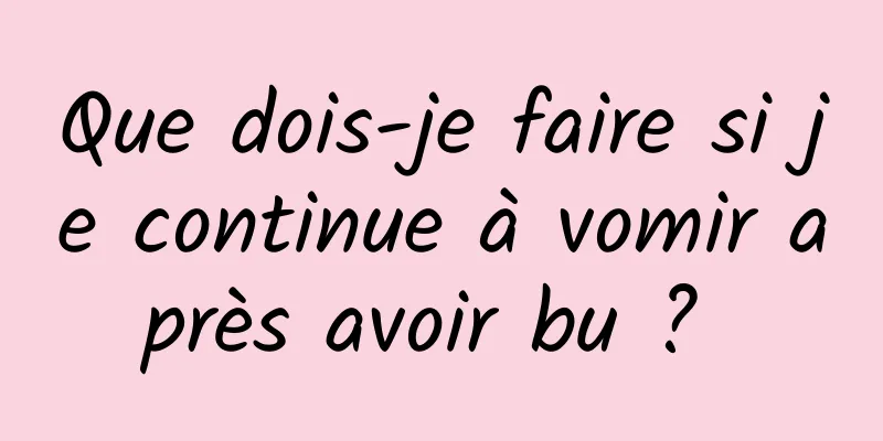 Que dois-je faire si je continue à vomir après avoir bu ? 