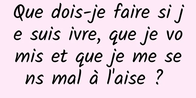 Que dois-je faire si je suis ivre, que je vomis et que je me sens mal à l'aise ? 