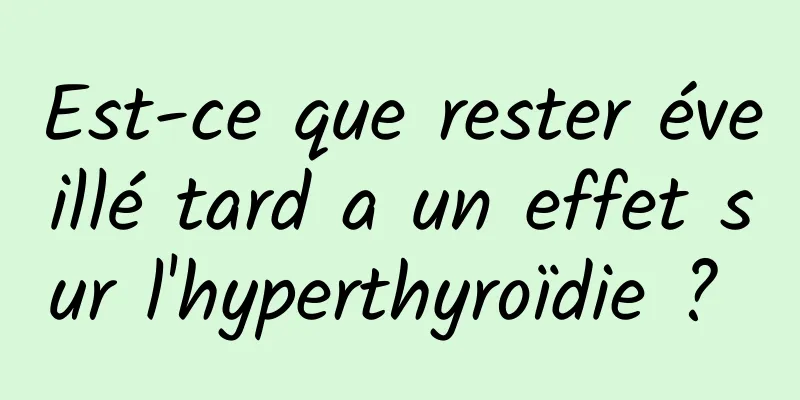 Est-ce que rester éveillé tard a un effet sur l'hyperthyroïdie ? 