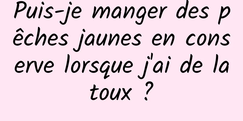 Puis-je manger des pêches jaunes en conserve lorsque j'ai de la toux ? 