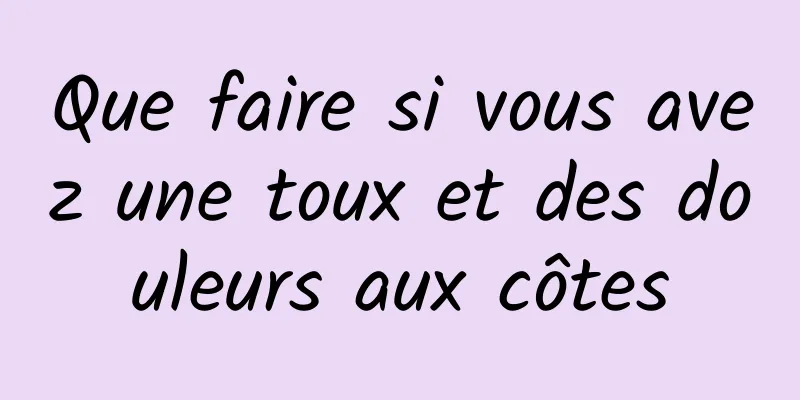 Que faire si vous avez une toux et des douleurs aux côtes