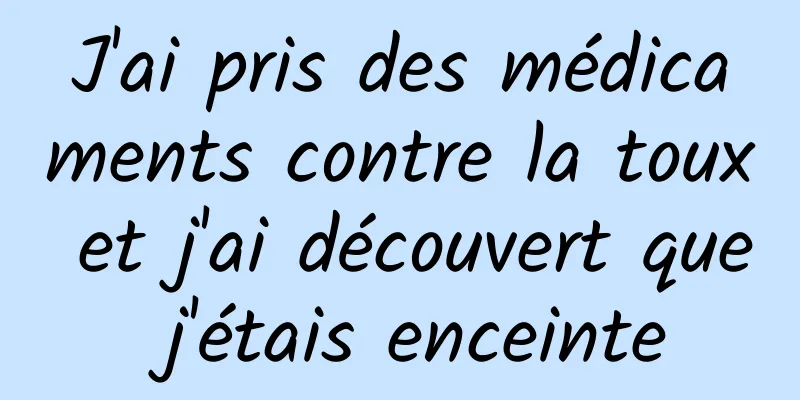 J'ai pris des médicaments contre la toux et j'ai découvert que j'étais enceinte