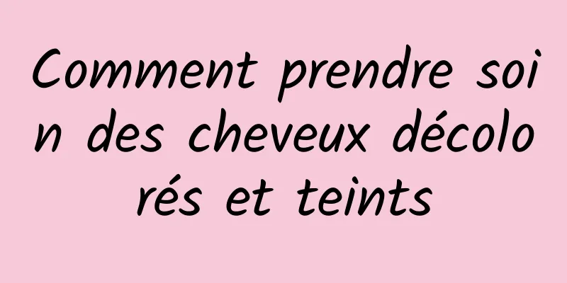 Comment prendre soin des cheveux décolorés et teints