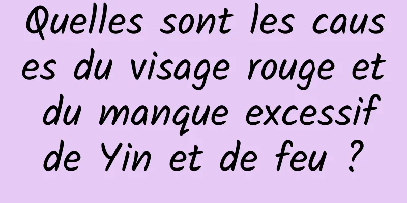 Quelles sont les causes du visage rouge et du manque excessif de Yin et de feu ? 