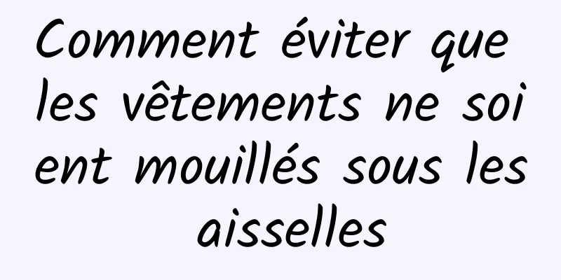 Comment éviter que les vêtements ne soient mouillés sous les aisselles