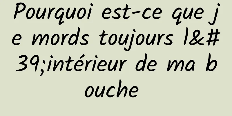 Pourquoi est-ce que je mords toujours l'intérieur de ma bouche 