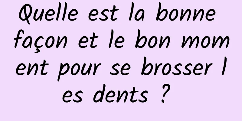 Quelle est la bonne façon et le bon moment pour se brosser les dents ? 