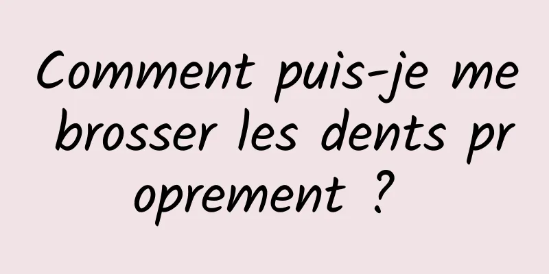 Comment puis-je me brosser les dents proprement ? 