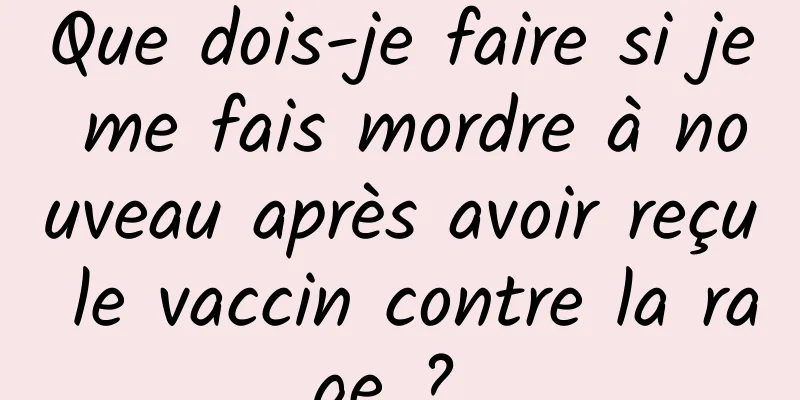 Que dois-je faire si je me fais mordre à nouveau après avoir reçu le vaccin contre la rage ? 