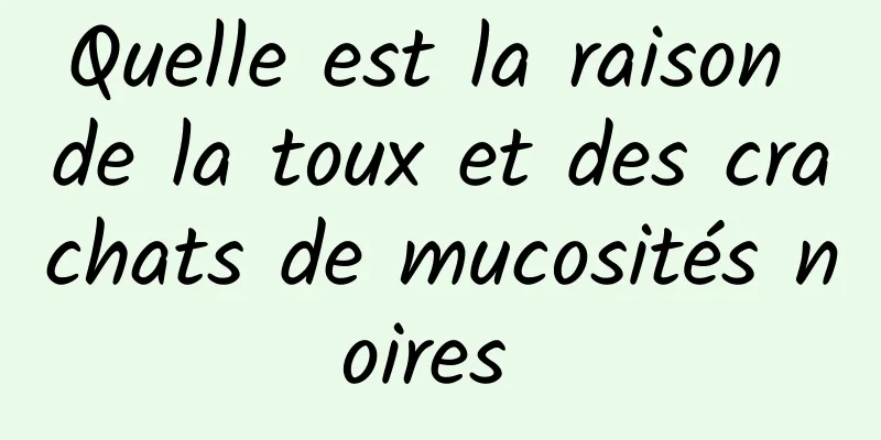 Quelle est la raison de la toux et des crachats de mucosités noires 