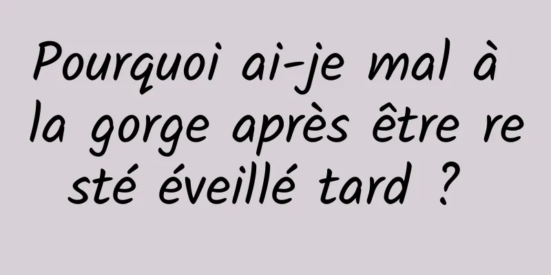 Pourquoi ai-je mal à la gorge après être resté éveillé tard ? 