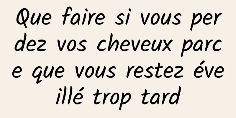 Que faire si vous perdez vos cheveux parce que vous restez éveillé trop tard