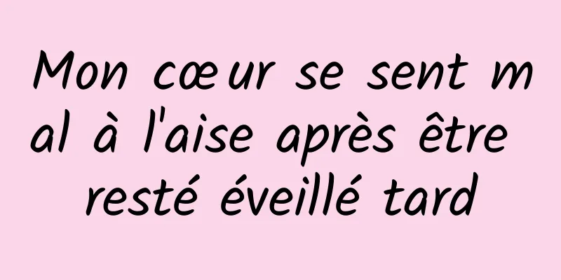 Mon cœur se sent mal à l'aise après être resté éveillé tard