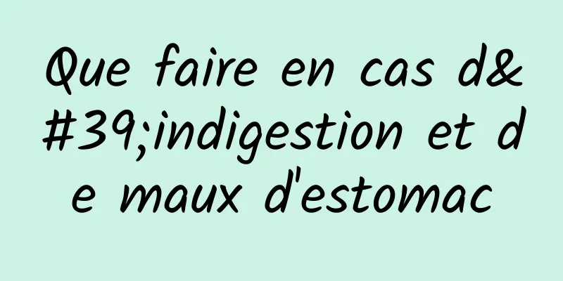 Que faire en cas d'indigestion et de maux d'estomac