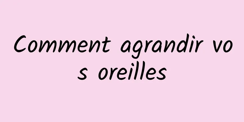 Comment agrandir vos oreilles