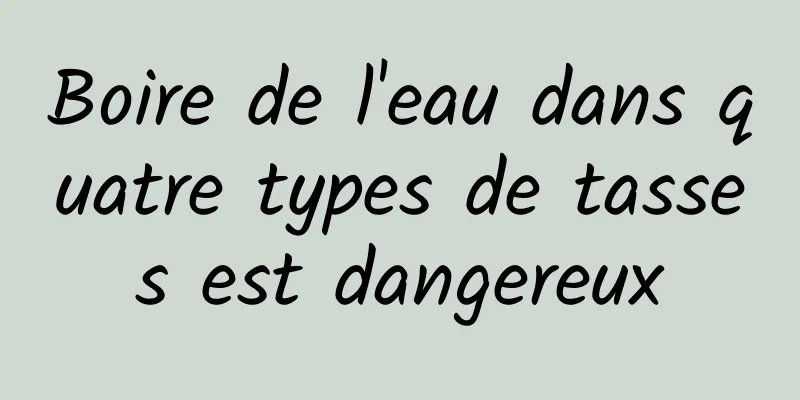 Boire de l'eau dans quatre types de tasses est dangereux