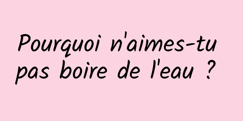 Pourquoi n'aimes-tu pas boire de l'eau ? 