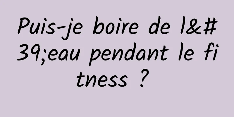 Puis-je boire de l'eau pendant le fitness ? 