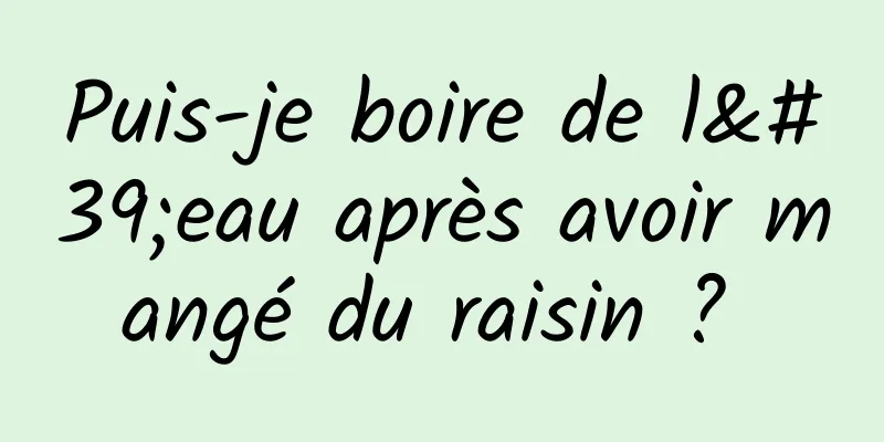 Puis-je boire de l'eau après avoir mangé du raisin ? 