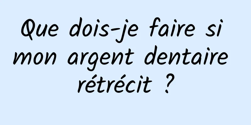 Que dois-je faire si mon argent dentaire rétrécit ?