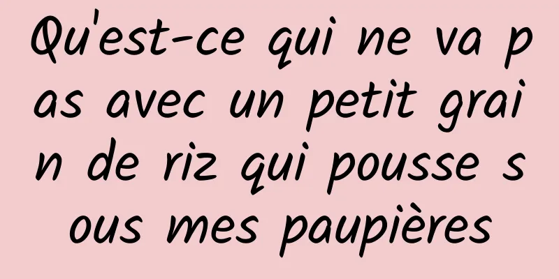 Qu'est-ce qui ne va pas avec un petit grain de riz qui pousse sous mes paupières