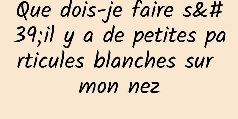 Que dois-je faire s'il y a de petites particules blanches sur mon nez