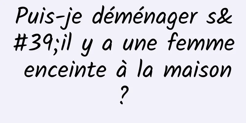 Puis-je déménager s'il y a une femme enceinte à la maison ? 