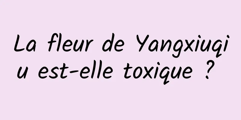 La fleur de Yangxiuqiu est-elle toxique ? 