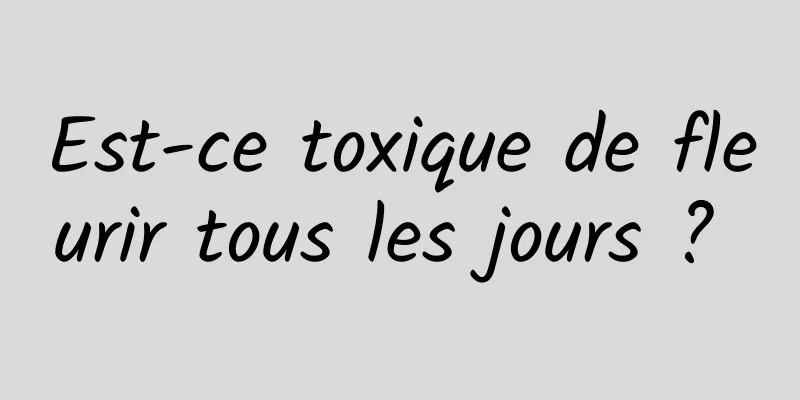 Est-ce toxique de fleurir tous les jours ? 