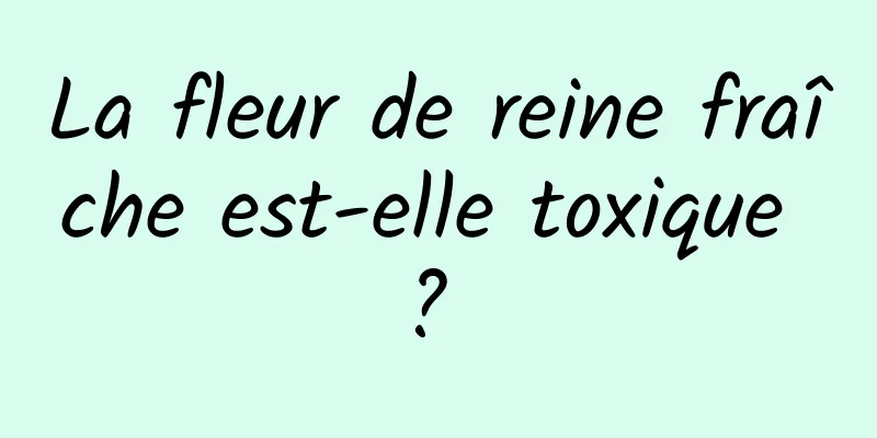 La fleur de reine fraîche est-elle toxique ? 