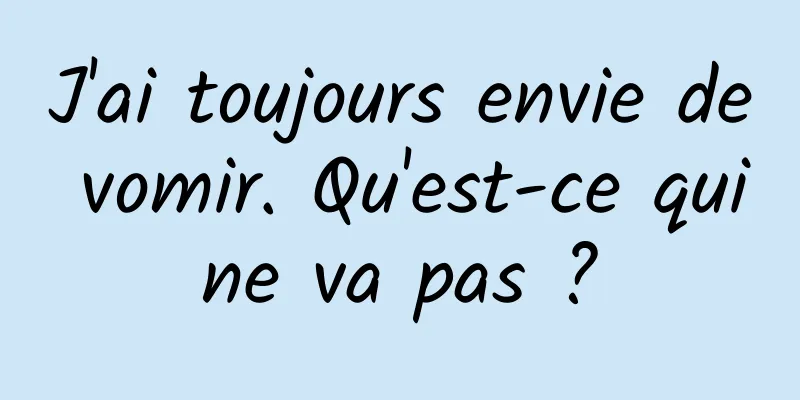 J'ai toujours envie de vomir. Qu'est-ce qui ne va pas ? 